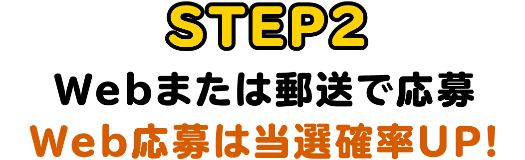 STEP2：Webまたは郵送で応募
Web応募は当選確率UP!